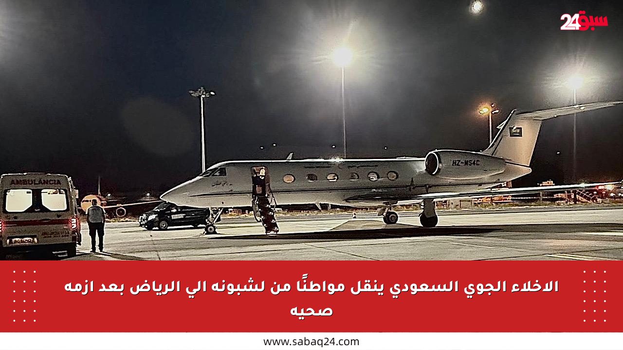 الإخلاء الجوي السعودي ينقل مواطنًا من لشبونة إلى الرياض بعد أزمة صحية